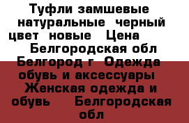 Туфли замшевые, натуральные, черный цвет, новые › Цена ­ 2 500 - Белгородская обл., Белгород г. Одежда, обувь и аксессуары » Женская одежда и обувь   . Белгородская обл.